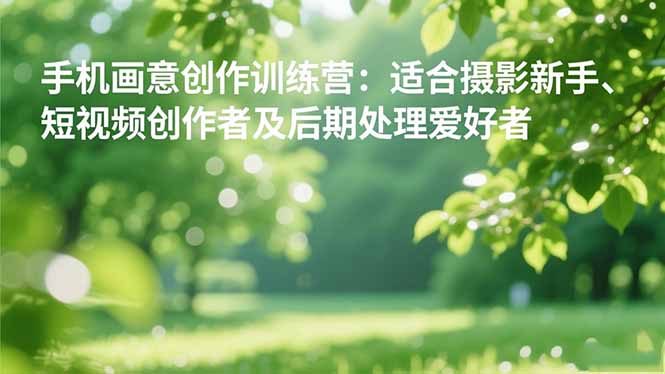 手机摄影之画意创作训练营:适合摄影新手、短视频创作者及后期处理爱好者创客联盟总站-闲云创业网-老谢轻创网-中创网-福缘网-冒泡网-资源之家-魔方项目库创客联盟总站