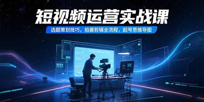 短视频运营实战课，选题策划技巧，拍摄剪辑全流程，起号思维导图创客联盟总站-闲云创业网-老谢轻创网-中创网-福缘网-冒泡网-资源之家-魔方项目库创客联盟总站