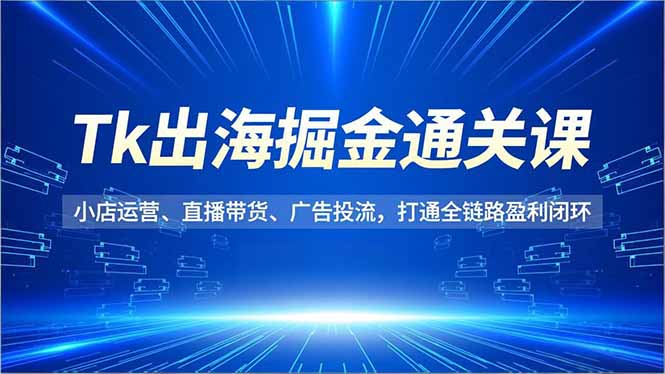 Tk出海掘金通关课,小店运营、直播带货、广告投流,打通全链路盈利闭环创客联盟总站-闲云创业网-老谢轻创网-中创网-福缘网-冒泡网-资源之家-魔方项目库创客联盟总站