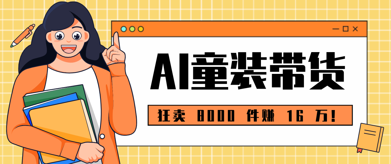 狂卖 8000 件赚 16 万！小白也能上手的 AI 童装带货教程，全程零门槛创客联盟总站-闲云创业网-老谢轻创网-中创网-福缘网-冒泡网-资源之家-魔方项目库创客联盟总站
