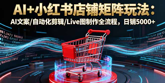 AI+小红书店铺矩阵玩法:AI文案/自动化剪辑/Live图制作全流程,日销5000+创客联盟总站-闲云创业网-老谢轻创网-中创网-福缘网-冒泡网-资源之家-魔方项目库创客联盟总站
