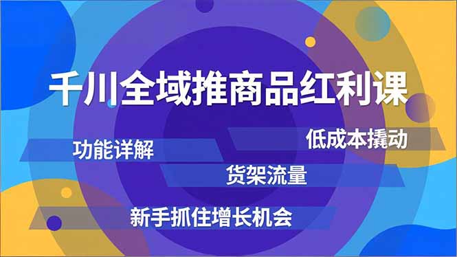 千川全域推商品红利课，功能详解、低成本撬动、货架流量，新手抓住增长机会创客联盟总站-闲云创业网-老谢轻创网-中创网-福缘网-冒泡网-资源之家-魔方项目库创客联盟总站