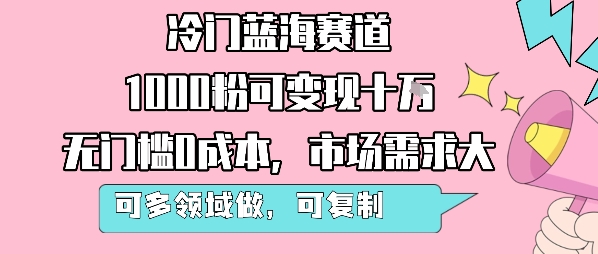 冷门蓝海赛道,1000粉可变现十W,无门槛0成本,市场需求大,可多领域做,可复制性强