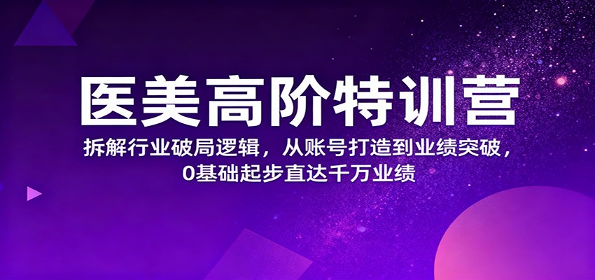 医美高阶特训营,拆解行业破局逻辑,从账号打造到业绩突破,0基础起步直达千万业绩创客联盟总站-闲云创业网-老谢轻创网-中创网-福缘网-冒泡网-资源之家-魔方项目库创客联盟总站