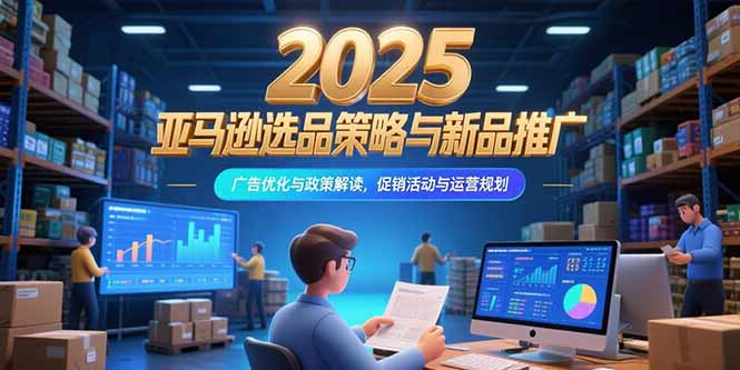 2025亚马逊选品策略与新品推广,广告优化与政策解读,促销活动与运营规划创客联盟总站-闲云创业网-老谢轻创网-中创网-福缘网-冒泡网-资源之家-魔方项目库创客联盟总站