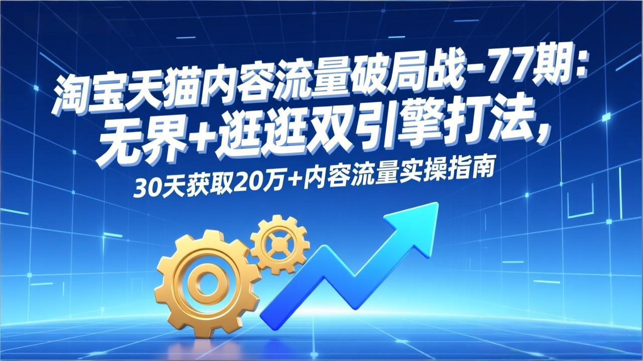 淘宝天猫内容流量破局战-77期：无界+逛逛双引擎打法，30天获取20万+内容流量实操指南创客联盟总站-闲云创业网-老谢轻创网-中创网-福缘网-冒泡网-资源之家-魔方项目库创客联盟总站