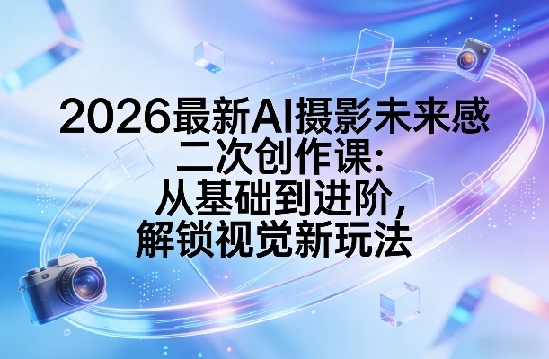 2026最新AI摄影未来感二次创作课:从基础到进阶,解锁视觉新玩法创客联盟总站-闲云创业网-老谢轻创网-中创网-福缘网-冒泡网-资源之家-魔方项目库创客联盟总站