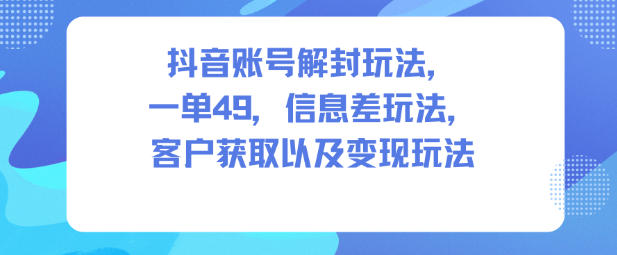 抖音账号解封玩法，一单49，信息差玩法，客户获取以及变现玩法创客联盟总站-闲云创业网-老谢轻创网-中创网-福缘网-冒泡网-资源之家-魔方项目库创客联盟总站