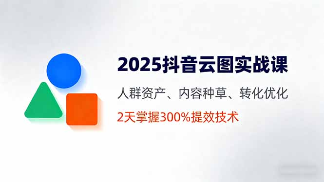 2025抖音云图实战课，人群资产、内容种草、转化优化，2天掌握300%提效技术创客联盟总站-闲云创业网-老谢轻创网-中创网-福缘网-冒泡网-资源之家-魔方项目库创客联盟总站