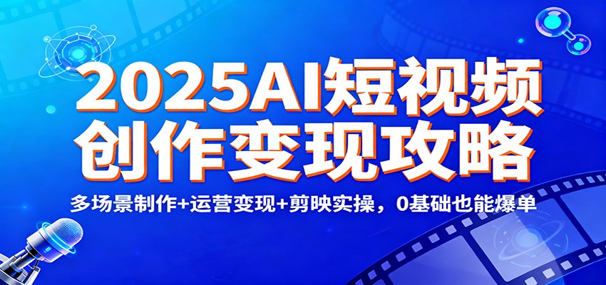 2025AI短视频创作变现攻略：多场景制作+运营变现+剪映实操，0 基础也能爆单创客联盟总站-闲云创业网-老谢轻创网-中创网-福缘网-冒泡网-资源之家-魔方项目库创客联盟总站
