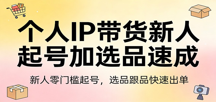 个人IP带货新人起号加选品速成：新人零门槛起号，选品跟品快速出单创客联盟总站-闲云创业网-老谢轻创网-中创网-福缘网-冒泡网-资源之家-魔方项目库创客联盟总站