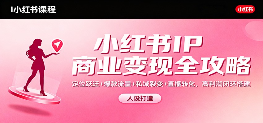 小红书IP商业变现全攻略：定位跃迁+爆款流量+私域裂变+直播转化，高利润闭环搭建创客联盟总站-闲云创业网-老谢轻创网-中创网-福缘网-冒泡网-资源之家-魔方项目库创客联盟总站