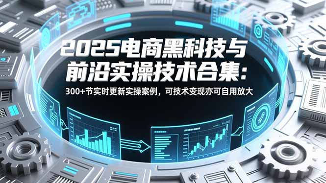 2025电商黑科技与前沿实操技术合集：300+节实时更新实操案例，可技术变现亦可自用放大创客联盟总站-闲云创业网-老谢轻创网-中创网-福缘网-冒泡网-资源之家-魔方项目库创客联盟总站