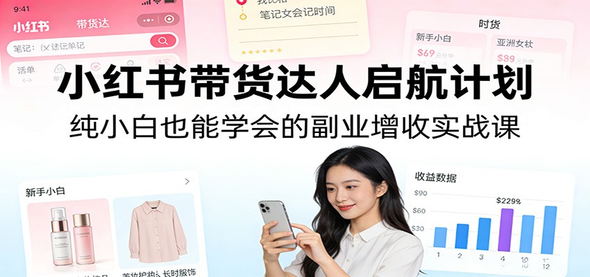 小红书带货达人启航计划：纯小白也能学会的副业增收实战课创客联盟总站-闲云创业网-老谢轻创网-中创网-福缘网-冒泡网-资源之家-魔方项目库创客联盟总站