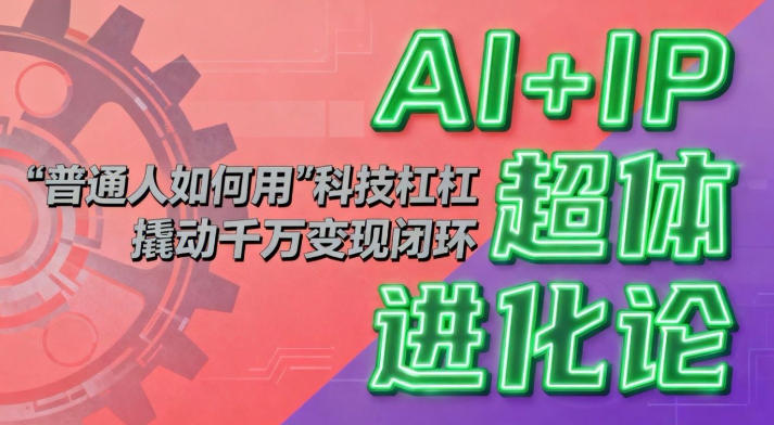 AI+IP超体进化论：普通人如何用“科技杠杆”撬动千万变现闭环？创客联盟总站-闲云创业网-老谢轻创网-中创网-福缘网-冒泡网-资源之家-魔方项目库创客联盟总站
