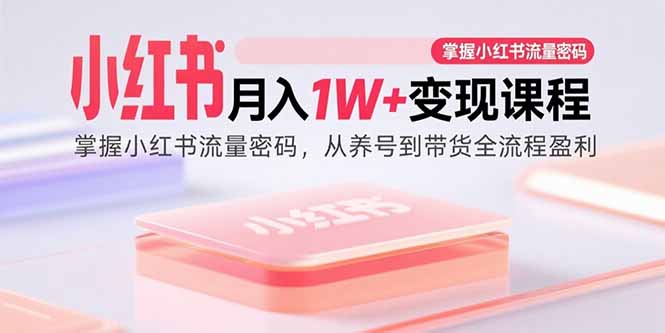 小红书月入1W+变现课程：掌握小红书流量密码，从养号到带货全流程盈利创客联盟总站-闲云创业网-老谢轻创网-中创网-福缘网-冒泡网-资源之家-魔方项目库创客联盟总站
