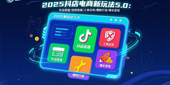 2025抖店电商新玩法5.0：开店搭建/违规规避/工具应用,快速掌握基础运营…创客联盟总站-闲云创业网-老谢轻创网-中创网-福缘网-冒泡网-资源之家-魔方项目库创客联盟总站