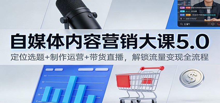 自媒体内容营销大课5.0：定位选题+制作运营+带货直播，解锁流量变现全流程创客联盟总站-闲云创业网-老谢轻创网-中创网-福缘网-冒泡网-资源之家-魔方项目库创客联盟总站