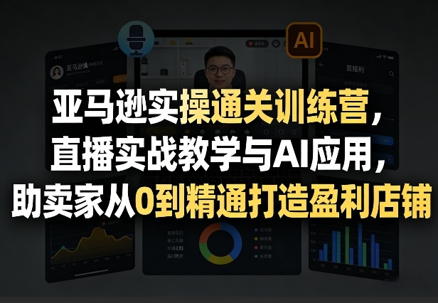 亚马逊实操通关训练营，直播实战教学与AI应用，助卖家从0到精通打造盈利店铺(更新3月)创客联盟总站-闲云创业网-老谢轻创网-中创网-福缘网-冒泡网-资源之家-魔方项目库创客联盟总站