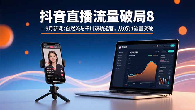 抖音直播流量破局8-9月新课：自然流与千川双轨运营，从0到1流量突破创客联盟总站-闲云创业网-老谢轻创网-中创网-福缘网-冒泡网-资源之家-魔方项目库创客联盟总站