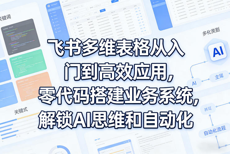 飞书多维表格从入门到高效应用，零代码搭建业务系统，解锁AI思维和自动化创客联盟总站-闲云创业网-老谢轻创网-中创网-福缘网-冒泡网-资源之家-魔方项目库创客联盟总站