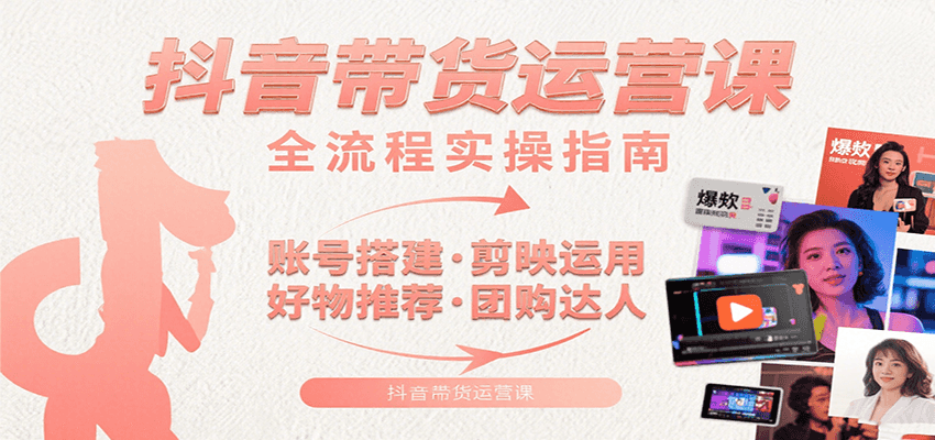 抖音带货运营课：含账号搭建、剪映运用、好物推荐、团购达人等内容，教你玩转抖音创客联盟总站-闲云创业网-老谢轻创网-中创网-福缘网-冒泡网-资源之家-魔方项目库创客联盟总站