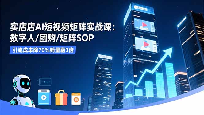 实体店AI短视频矩阵实战课：数字人/团购/矩阵SOP，引流成本降70%销量翻3倍创客联盟总站-闲云创业网-老谢轻创网-中创网-福缘网-冒泡网-资源之家-魔方项目库创客联盟总站