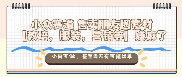小众赛道售卖朋友圈素材【教培，服装，营销等】賺麻了，小白可做，甚至当天有可能出单创客联盟总站-闲云创业网-老谢轻创网-中创网-福缘网-冒泡网-资源之家-魔方项目库创客联盟总站