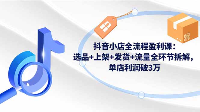 抖音小店全流程盈利课:选品+上架+发货+流量全环节拆解,单店利润破3万创客联盟总站-闲云创业网-老谢轻创网-中创网-福缘网-冒泡网-资源之家-魔方项目库创客联盟总站