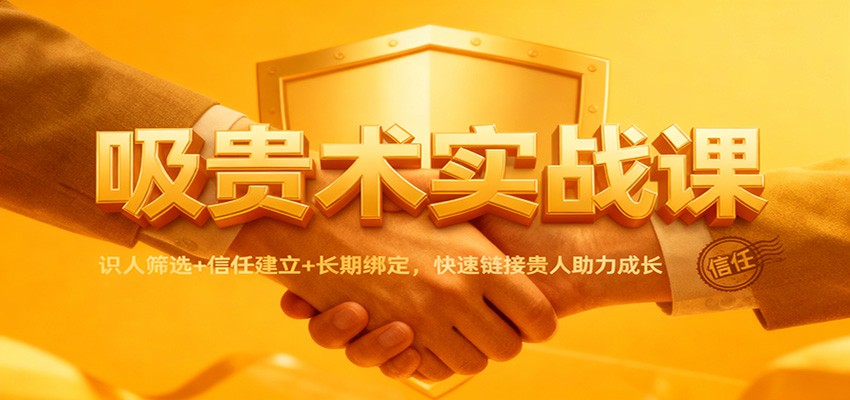 吸贵术实战课：识人筛选+信任建立+长期绑定，快速链接贵人助力成长创客联盟总站-闲云创业网-老谢轻创网-中创网-福缘网-冒泡网-资源之家-魔方项目库创客联盟总站