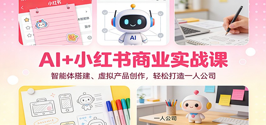 AI+小红书商业实战课：智能体搭建、虚拟产品创作，轻松打造一人公司创客联盟总站-闲云创业网-老谢轻创网-中创网-福缘网-冒泡网-资源之家-魔方项目库创客联盟总站
