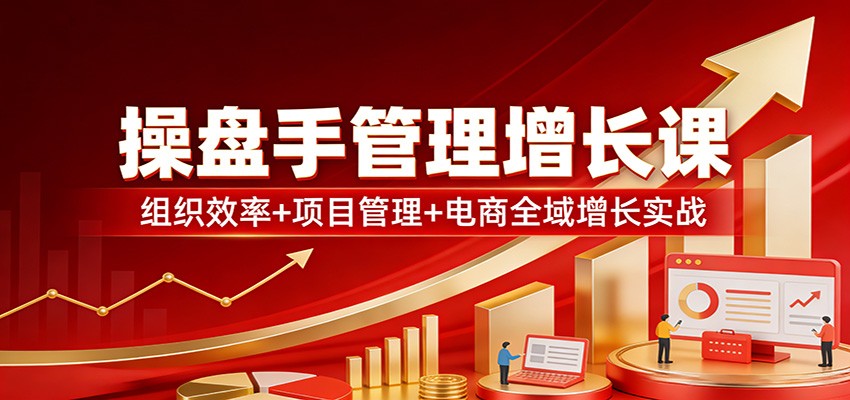 操盘手管理增长课：组织效率+项目管理+电商全域增长实战创客联盟总站-闲云创业网-老谢轻创网-中创网-福缘网-冒泡网-资源之家-魔方项目库创客联盟总站
