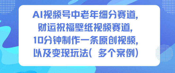 AI视频号中老年细分赛道，财运祝福壁纸视频赛道，10分钟制作一条原创视频，以及变现玩法创客联盟总站-闲云创业网-老谢轻创网-中创网-福缘网-冒泡网-资源之家-魔方项目库创客联盟总站