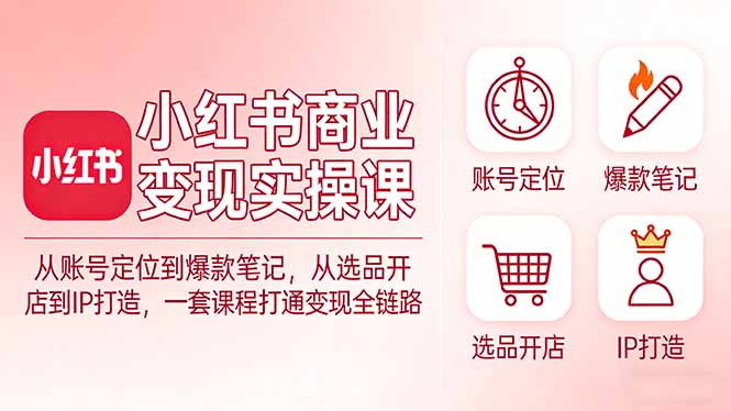 小红书商业变现实操课：从账号定位到爆款笔记，从选品开店到IP打造，一套课程打通变现全链路创客联盟总站-闲云创业网-老谢轻创网-中创网-福缘网-冒泡网-资源之家-魔方项目库创客联盟总站