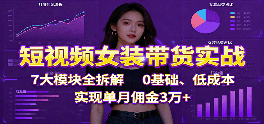 短视频女装带货实战：7大模块全拆解，0基础、低成本，实现单月佣金3万+创客联盟总站-闲云创业网-老谢轻创网-中创网-福缘网-冒泡网-资源之家-魔方项目库创客联盟总站