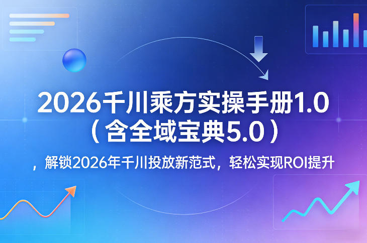 2026千川乘方实操手册1.0(含全域宝典5.0)，解锁2026年千川投放新范式，轻松实现ROI提升创客联盟总站-闲云创业网-老谢轻创网-中创网-福缘网-冒泡网-资源之家-魔方项目库创客联盟总站
