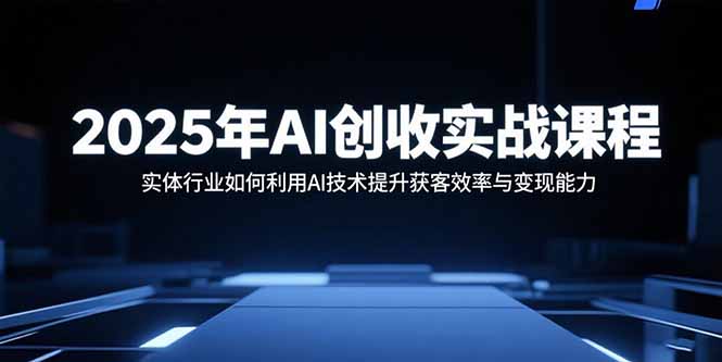 2025年AI创收实战课程：实体行业如何利用AI技术提升获客效率与变现能力创客联盟总站-闲云创业网-老谢轻创网-中创网-福缘网-冒泡网-资源之家-魔方项目库创客联盟总站