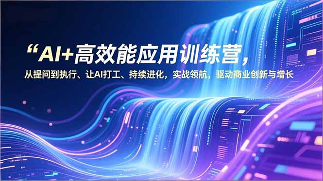 AI+高效能应用训练营，从提问到执行、让AI打工、持续进化，实战领航，驱动商业创新与增长创客联盟总站-闲云创业网-老谢轻创网-中创网-福缘网-冒泡网-资源之家-魔方项目库创客联盟总站