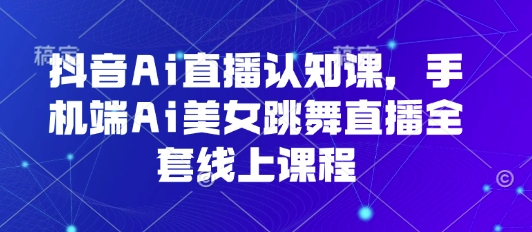 抖音Ai直播认知课，手机端Ai美女跳舞直播全套线上课程创客联盟总站-闲云创业网-老谢轻创网-中创网-福缘网-冒泡网-资源之家-魔方项目库创客联盟总站