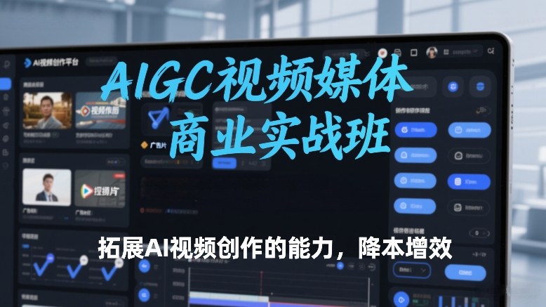 AIGC视频媒体商业实战班，拓展AI视频创作的能力，降本增效创客联盟总站-闲云创业网-老谢轻创网-中创网-福缘网-冒泡网-资源之家-魔方项目库创客联盟总站