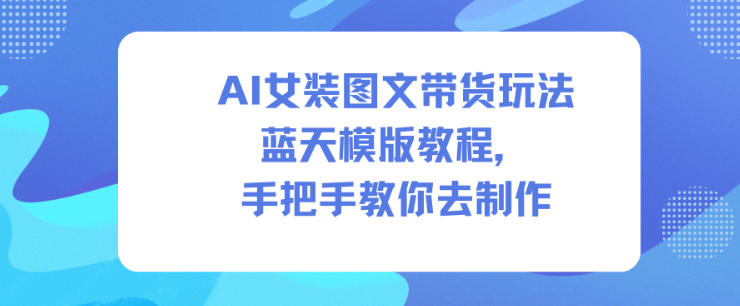 AI女装图文带货玩法蓝天模版教程，手把手教你去制作创客联盟总站-闲云创业网-老谢轻创网-中创网-福缘网-冒泡网-资源之家-魔方项目库创客联盟总站
