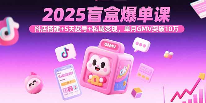 2025盲盒爆单课，抖店搭建+5天起号+私域变现，单月GMV突破10万创客联盟总站-闲云创业网-老谢轻创网-中创网-福缘网-冒泡网-资源之家-魔方项目库创客联盟总站