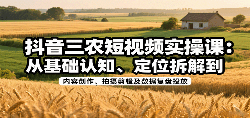 抖音三农短视频实操课:从基础认知、定位拆解到内容创作、拍摄剪辑及数据复盘投放创客联盟总站-闲云创业网-老谢轻创网-中创网-福缘网-冒泡网-资源之家-魔方项目库创客联盟总站