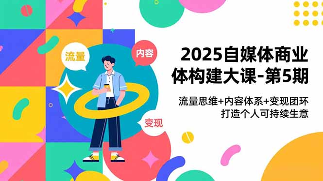 2025自媒体商业体构建大课-第5期,流量思维+内容体系+变现闭环,打造个人可持续生意创客联盟总站-闲云创业网-老谢轻创网-中创网-福缘网-冒泡网-资源之家-魔方项目库创客联盟总站