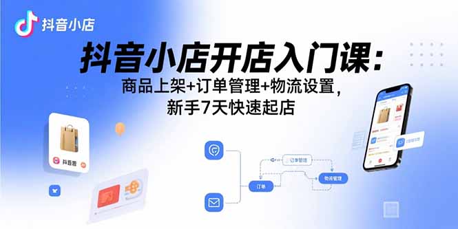 抖音小店开店入门课：商品上架+订单管理+物流设置，新手7天快速起店创客联盟总站-闲云创业网-老谢轻创网-中创网-福缘网-冒泡网-资源之家-魔方项目库创客联盟总站