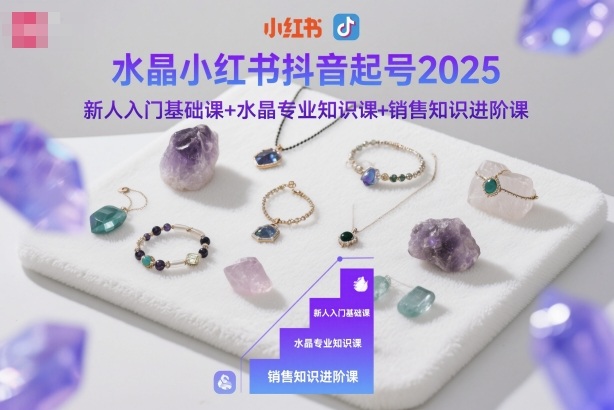 水晶小红书抖音起号2025，新人入门基础课+水晶专业知识课+销售知识进阶课创客联盟总站-闲云创业网-老谢轻创网-中创网-福缘网-冒泡网-资源之家-魔方项目库创客联盟总站