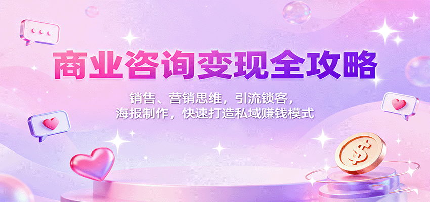 商业咨询变现全攻略：销售、营销思维，引流锁客，海报制作，快速打造私域赚钱模式创客联盟总站-闲云创业网-老谢轻创网-中创网-福缘网-冒泡网-资源之家-魔方项目库创客联盟总站