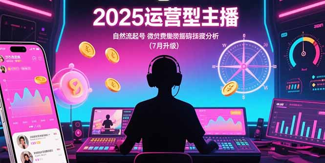 2025运营型主播：自然流起号，微付费投放技巧，罗盘数据深度解析(7月更新创客联盟总站-闲云创业网-老谢轻创网-中创网-福缘网-冒泡网-资源之家-魔方项目库创客联盟总站