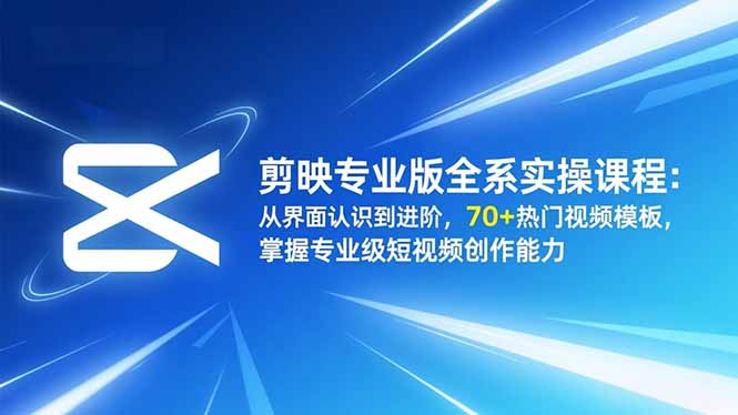 剪映专业版全系实操课程：从界面认识到进阶，70+热门视频模板，掌握专业级短视频创作能力创客联盟总站-闲云创业网-老谢轻创网-中创网-福缘网-冒泡网-资源之家-魔方项目库创客联盟总站