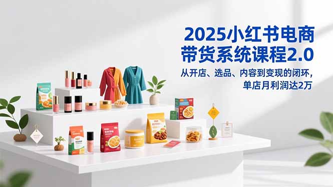 2025小红书电商带货系统课程2.0,从开店、选品、内容到变现的闭环,单店月利润达2万创客联盟总站-闲云创业网-老谢轻创网-中创网-福缘网-冒泡网-资源之家-魔方项目库创客联盟总站